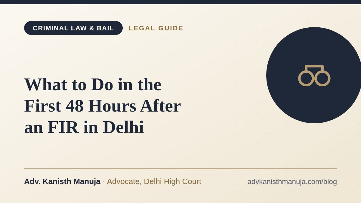 What to Do in the First 48 Hours After an FIR in Delhi — legal guide by Adv. Kanisth Manuja