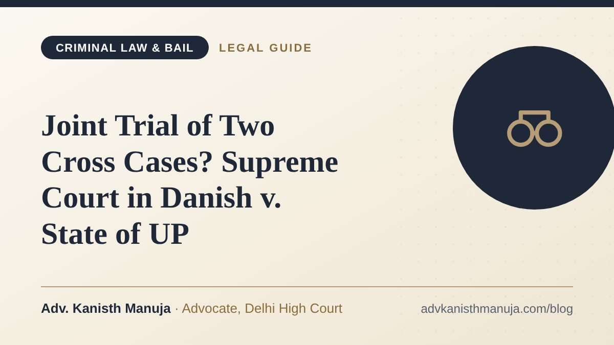 Joint Trial of Two Cross Cases? Supreme Court in Danish v. State of UP — legal guide by Adv. Kanisth Manuja