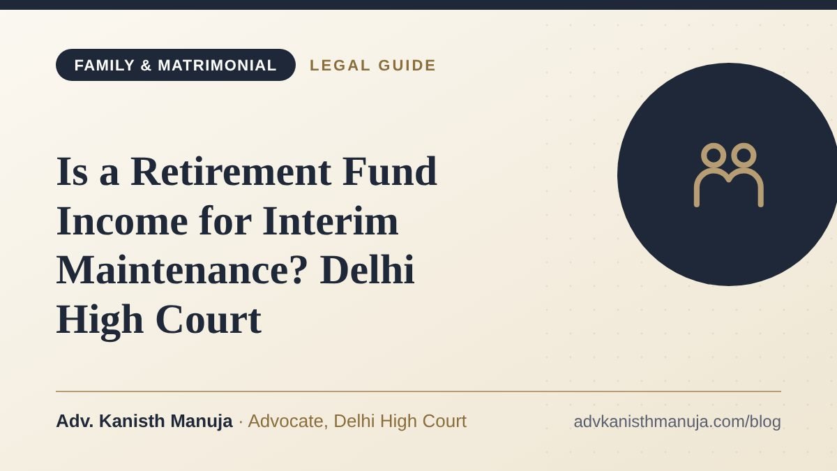 Is a Retirement Fund Income for Interim Maintenance? Delhi High Court — legal guide by Adv. Kanisth Manuja